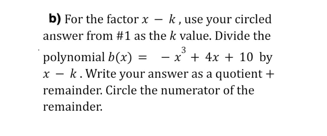 b) For the factor x – k , use your circled
answer from #1 as the k value. Divide the
3
polynomial b(x) =
x – k. Write your answer as a quotient +
x + 4x + 10 by
remainder. Circle the numerator of the
remainder.
