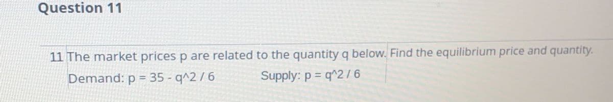 Question 11
11 The market prices p are related to the quantity q below. Find the equilibrium price and quantity.
Demand: p = 35 - q^2/6
Supply: p = q^2/6
