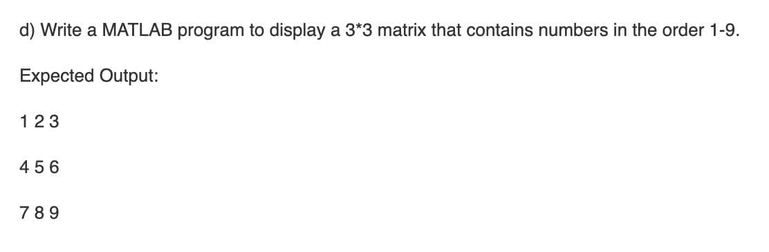 d) Write a MATLAB program to display a 3*3 matrix that contains numbers in the order 1-9.
Expected Output:
123
456
789
