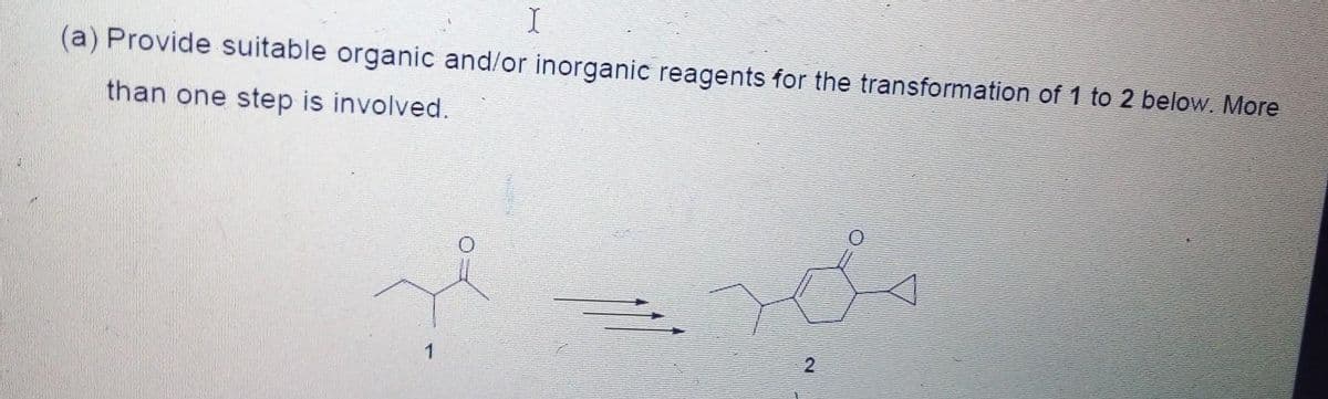I
(a) Provide suitable organic and/or inorganic reagents for the transformation of 1 to 2 below. More
than one step is involved.
1
2