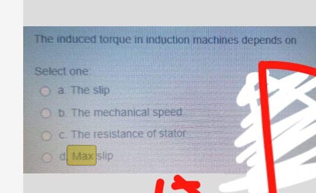 The induced torque in induction machines depends on
Select one:
O a. The slip
Ob. The mechanical speed
O C. The resistance of stator
d Max slip
