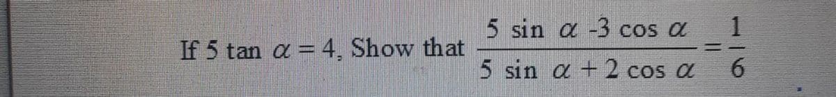 5 sin a -3 cos a
1
If 5 tan a = 4, Show that
5 sin a +2 cos a
6.
