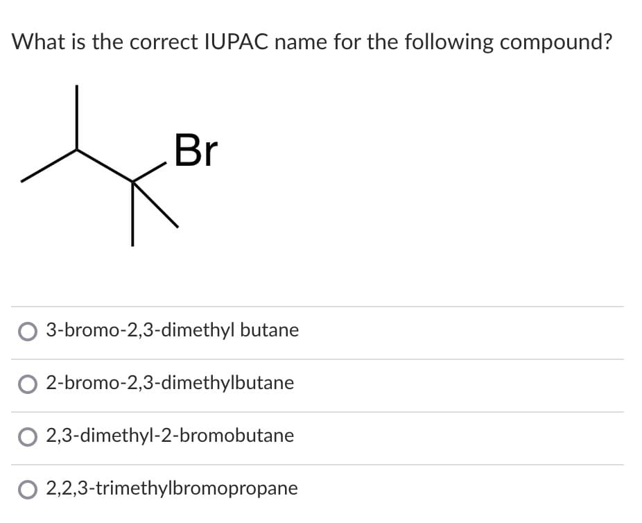 What is the correct IUPAC name for the following compound?
Br
3-bromo-2,3-dimethyl butane
2-bromo-2,3-dimethylbutane
2,3-dimethyl-2-bromobutane
O 2,2,3-trimethylbromopropane
