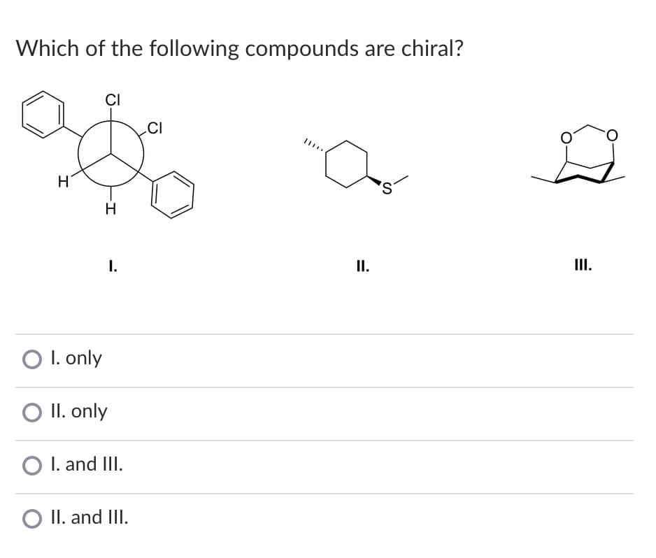 Which of the following compounds are chiral?
CI
CI
H
S.
H
I.
I.
III.
O I. only
O II. only
O I. and III.
O II. and III.
