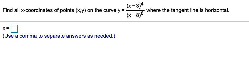 Find all x-coordinates of points (x,y) on the curve y =
(х- 34
where the tangent line is horizontal.
(х- 8)8
(Use a comma to separate answers as needed.)
