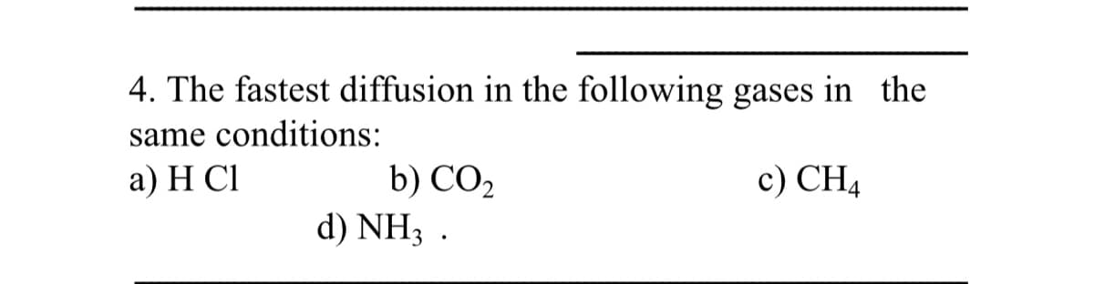 4. The fastest diffusion in the following gases in the
same conditions:
a) H Cl
b) CO2
d) NH3 .
c) CH4
