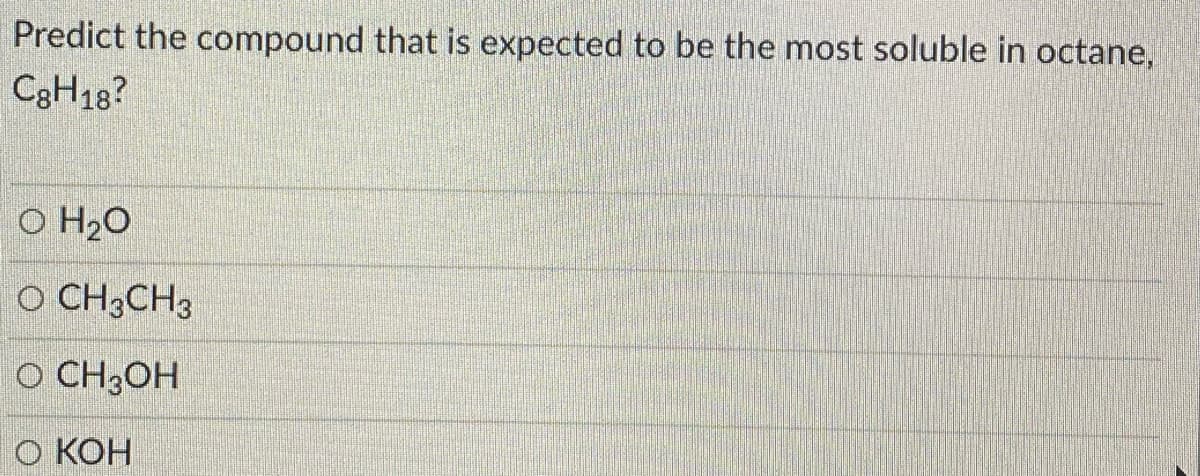 Predict the compound that is expected to be the most soluble in octane,
C3H18?
O H20
O CH3CH3
O CH3OH
О КОН
