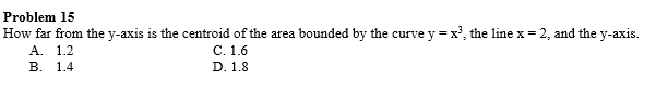 Problem 15
How far from the y-axis is the centroid of the area bounded by the curve y = x', the line x = 2, and the y-axis.
А. 1.2
В. 14
С. 1.6
D. 1.8
