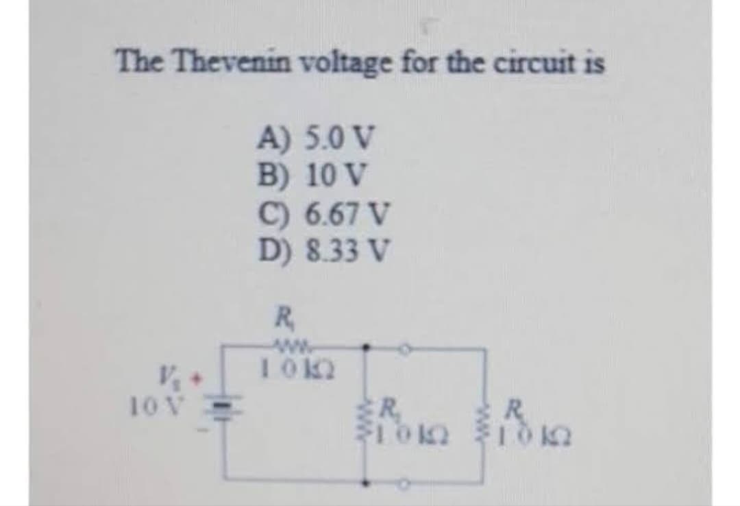 The Thevenin voltage for the circuit is
A) 5.0 V
B) 10 V
V₁ +
10 V
C) 6.67 V
D) 8.33 V
R
1012
R
31010
R
FLOK