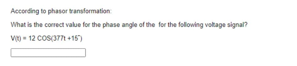 According to phasor transformation:
What is the correct value for the phase angle of the for the following voltage signal?
V(t) = 12 COS(377t +15')