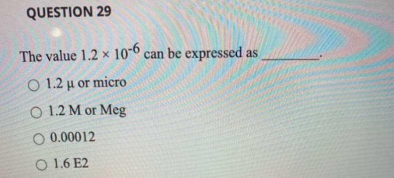 QUESTION 29
The value 1.2 x 10-6 can be expressed as
O 1.2 μ or micro
O 1.2 M or Meg
O 0.00012
O 1.6 E2