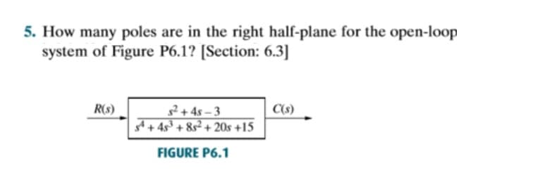 5. How many poles are in the right half-plane for the open-loop
system of Figure P6.1? [Section: 6.3]
R(S)
s²+48-3
4s³ +8s2+20s +15
FIGURE P6.1
C(s)