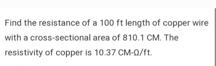 Find the resistance of a 100 ft length of copper wire
with a cross-sectional area of 810.1 CM. The
resistivity of copper is 10.37 CM-Q/ft.