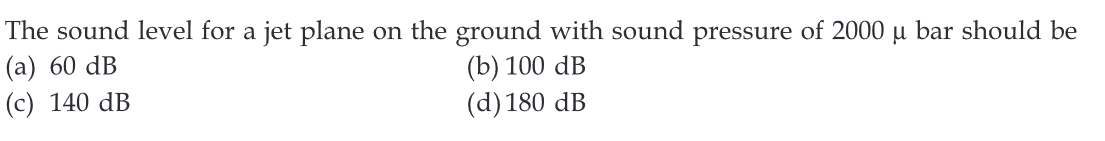 The sound level for a jet plane on the ground with sound pressure of 2000 u bar should be
(a) 60 dB
(c) 140 dB
(b) 100 dB
(d) 180 dB