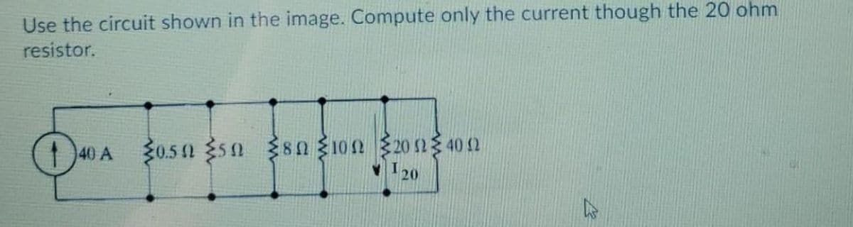 Use the circuit shown in the image. Compute only the current though the 20 ohm
resistor.
40
40 A 0.50 50 80 10n 2012 40 2
20