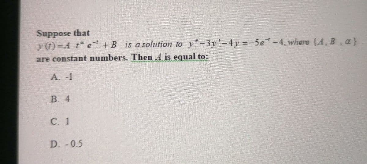 Suppose that
y (t) =A t e +B is a solution to y"-3y'=4y =-5e-4, where {A, B, a}
are constant numbers. Then A is equal to:
A. -1
В. 4
С. 1
D. -0.5
