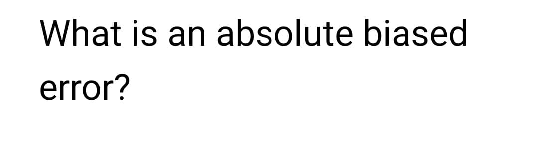 What is an absolute biased
error?