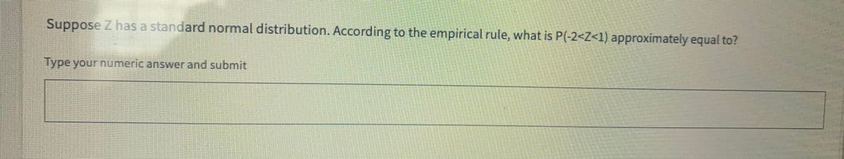 Suppose Z has a standard normal distribution. According to the empirical rule, what is P(-2<Z<1) approximately equal to?
Type your numericanswer and submit
