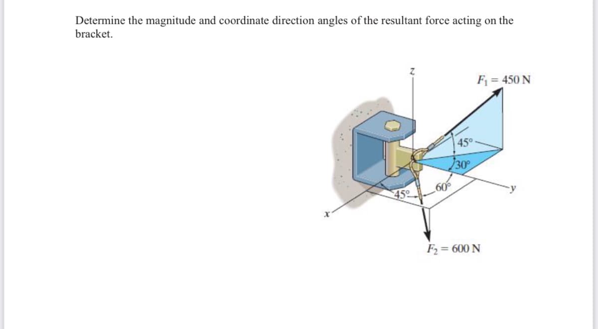 Determine the magnitude and coordinate direction angles of the resultant force acting on the
bracket.
F1 = 450 N
45°
30
60
45º
F2= 600 N
