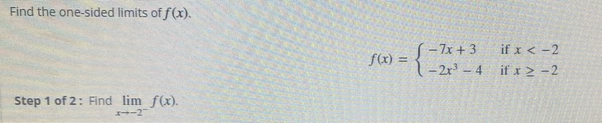 Find the one-sided limits of f(x).
- 7x + 3
if x < -2
f(x) =
1 - 2r - 4 if x 2 - 2
Step 1 of 2: Find lim f(x).
