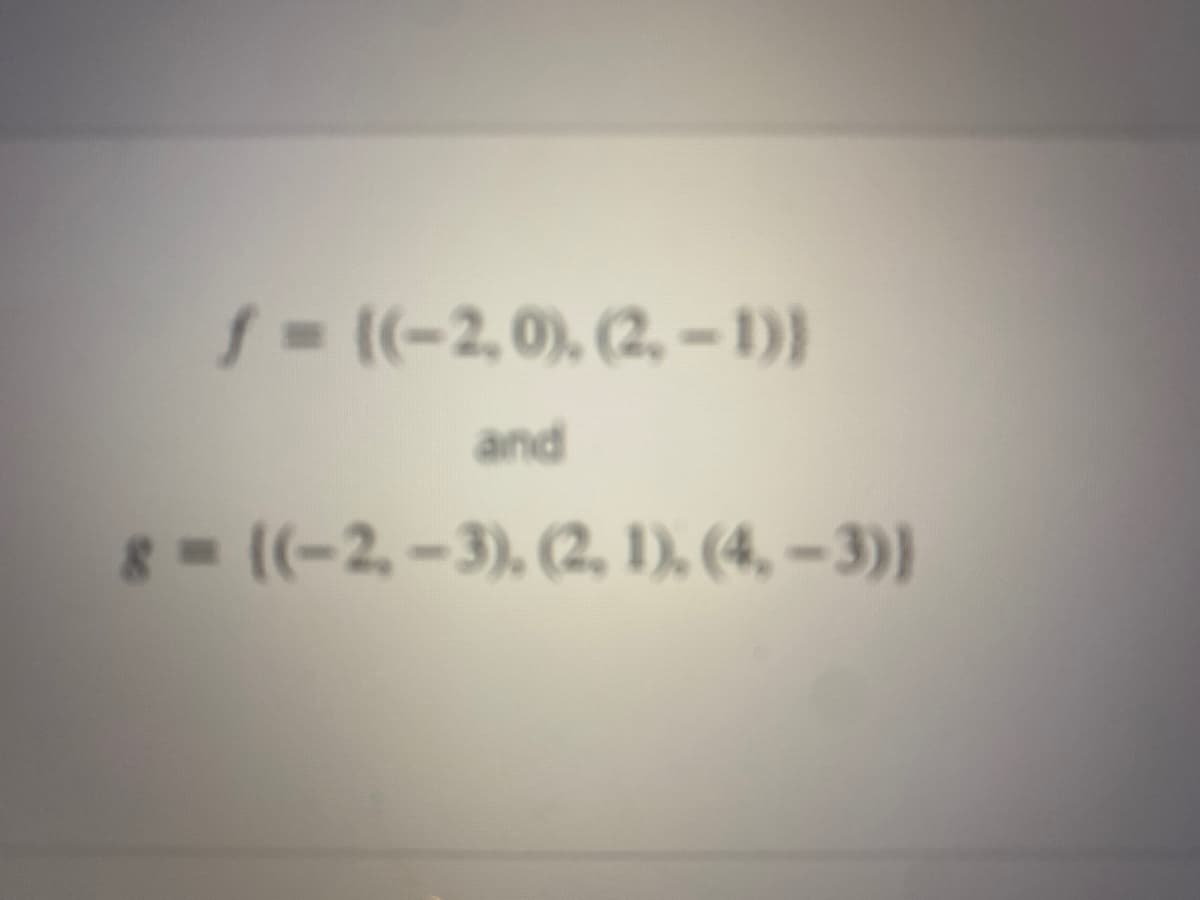 f = ((-2,0), (2, -1)}
and
g-(-2,-3), (2, 1), (4, –3)}
