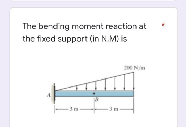 The bending moment reaction at
the fixed support (in N.M) is
200 N/m
A
|B
E3 m-
3 m-
