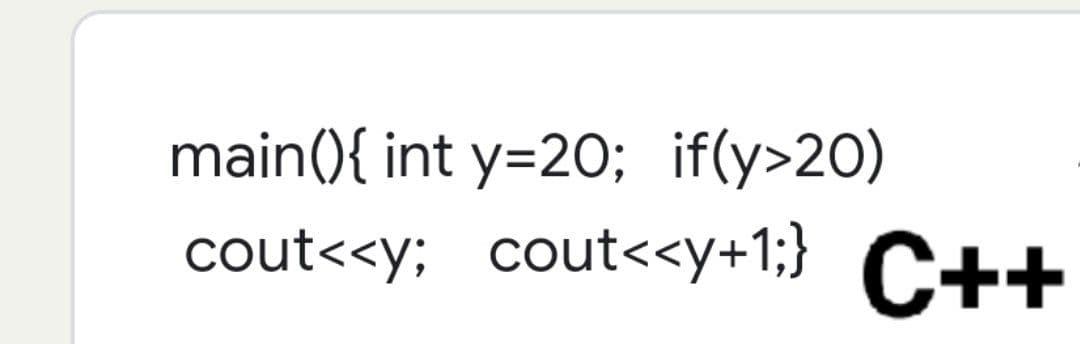 main(){ int y=20; if(y>20)
cout<<y; cout<<y+1¹;} C++