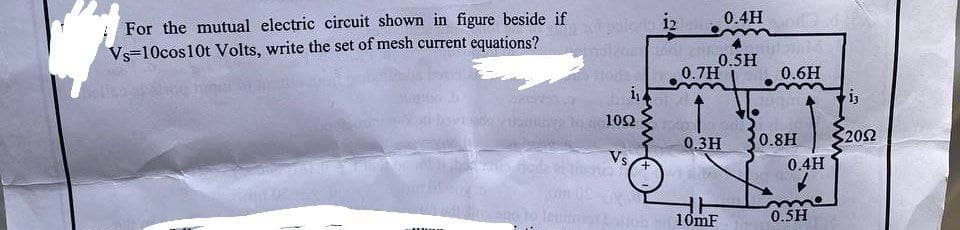 For the mutual electric circuit shown in figure beside if
Vs 10cos 10t Volts, write the set of mesh current equations?
MEN
do usmen
30% ang to
exit pole do 12
toler
1092
Vs
0.4H
0.5H
0.7H
0.3H
10mF
0.6H
0.8H
0.4H
0.5H
i3
2052