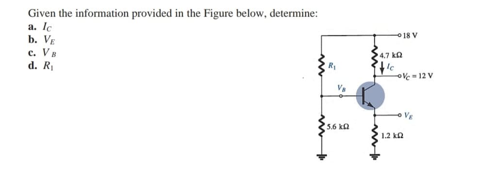 Given the information provided in the Figure below, determine:
a. Ic
b. VE
o18 V
с. V в
d. RI
4.7 k2
R1
OVc = 12 V
VB
VE
5.6 k2
1.2 k2
