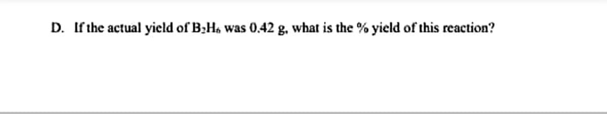 D. If the actual yield of B;H, was 0,42 g. what is the % yield of this reaction?
