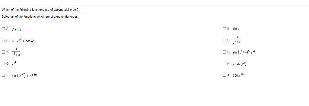 Which of the following functions are of exponential order?
Select all of the functions which are of exponential order.
A. t² sint
C. 6-e²+ cos 4t
E.
1
1²+3
G. et
1.sin(e)+ esint
B. tint
D.
F. sin (1²) +t³ e 4t
H. cosh (1²)
J. 300 e 48t