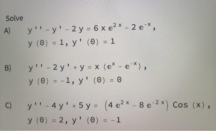 Solve
y''-y' - 2 y = 6 x e? × - 2 e*,
y (0) = 1, y' (0) = 1
A)
%3D
B) y''- 2 y' +y = x (e* - e *),
y (0) = -1, y ' (0) = 0
%3D
%3D
%3D
C)
y'' - 4 y' + 5 y = (4 e2x- 8 e 2*) Cos (x),
%3D
y (0) = 2, y ' (0) = -1
%3D
%3D
