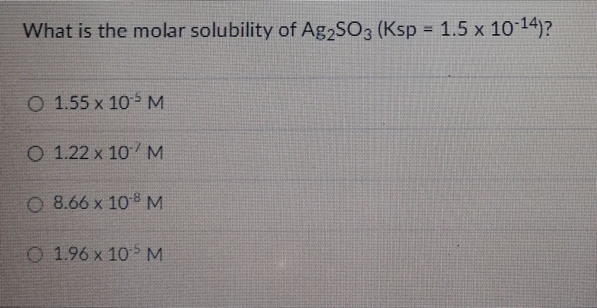 What is the molar solubility of Ag2SO3 (Ksp = 1.5 x 10-14)?
O 1.55 x 105 M
O 1.22 x 10 M
O 8.66 x 108 M
1.96 x 10M