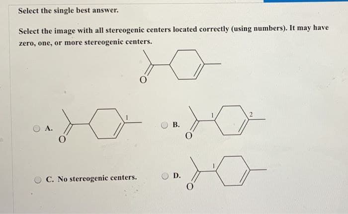 Select the single best answer.
Select the image with all stereogenic centers located correctly (using numbers). It may have
zero, one, or more stereogenic centers.
о
B.
о
C. No stereogenic centers.
D.