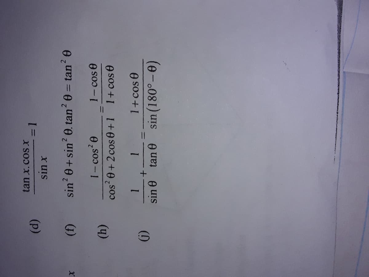 Welcome to the Trigonometric Identities section. Below are some fundamental trigonometric expressions and equations that are crucial for mastering this topic. Carefully go through each identity and ensure you understand how they are derived and used.

### Trigonometric Identities

#### Basic Identities
1. \[ \tan x \cdot \cos x = 1 \]
2. \[ \frac{\sin x}{\sin x} \]
3. \[ \sin^2 \theta + \sin^2 \theta \cdot \tan^2 \theta = \tan^2 \theta \]
4. \[ \cos^2 \theta + \cos \theta = 1 - \cos \theta \]

#### Derived Identities
5. \[ \cos^2 \theta = \frac{1 - \cos \theta}{2} \]
6. \[ \cos^2 \theta + 2 \cos \theta + 1 = 1 + \cos \theta \]
7. \[ \frac{1}{\sin \theta} + \tan \theta = \sin (180^\circ - \theta) \]

#### Practice Problems
(d)

(f)

(h)

(j)

### Explanation of Terms and Symbols
- **sin**: Sine function
- **cos**: Cosine function
- **tan**: Tangent function
- **θ**: Theta, a common variable used to represent angles

These identities form the bedrock for solving more complex trigonometric equations and can be used in various mathematical and applied contexts. Ensure to familiarize yourself with each identity and practice them regularly for proficiency.

Feel free to reach out if you have any questions or need further explanations on any of the identities listed above.