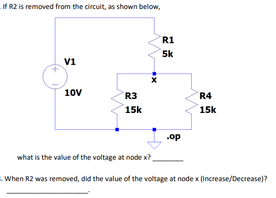 If R2 is removed from the circuit, as shown below,
R1
5k
v1
10V
R3
R4
15k
15k
.op
what is the value of the voltage at node x?.
. When R2 was removed, did the value of the voltage at node x (Increase/Decrease)?
