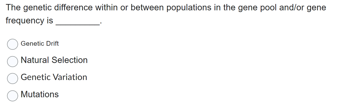 The genetic difference within or between populations in the gene pool and/or gene
frequency is
Genetic Drift
Natural Selection
Genetic Variation
Mutations