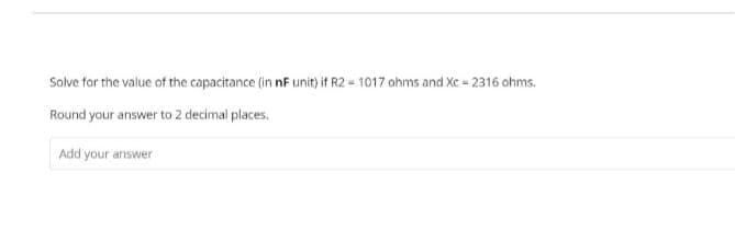 Solve for the value of the capacitance (in nF unit) if R2 = 1017 ohms and Xc-2316 ohms.
Round your answer to 2 decimal places.
Add your answer