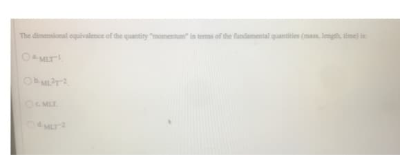 The dimensional equivalence of the quantity "momentum" in terms of the fundamental quantities (mass, length, time) is:
O MLT¹
Ob-ML²T-2
OC. MLT.
Od MLT 2