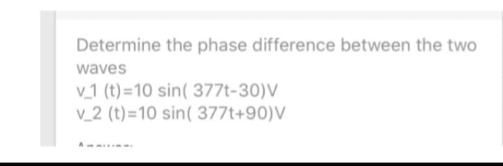 Determine the phase difference between the two
waves
v_1 (t)=10 sin( 377t-30)V
v_2 (t)=10 sin( 377t+90)V