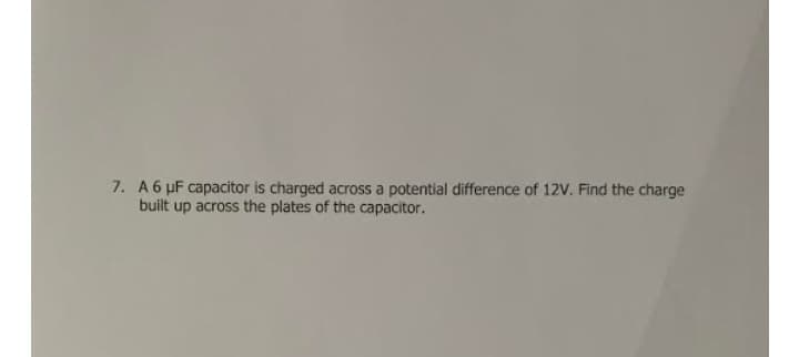 7. A 6 µF capacitor is charged across a potential difference of 12V. Find the charge
built up across the plates of the capacitor.