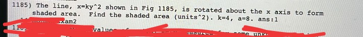 1185) The line, x-ky^2 shown in Fig 1185, is rotated about the x axis to form
Find the shaded area (units^2). k=4, a=8. ans:1
shaded area.
zam2
value
ome unk
