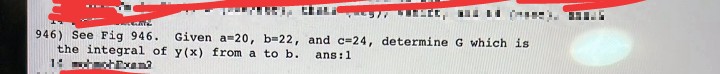 946) See Fig 946.
the integral of y(x) from a to b.
Given a=20, b=22, and c=24, determine G which is
ans:1
