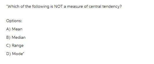 "Which of the following is NOT a measure of central tendency?
Options:
A) Mean
B) Median
C) Range
D) Mode"