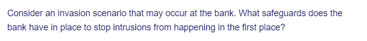 Consider an invasion scenario that may occur at the bank. What safeguards does the
bank have in place to stop intrusions from happening in the first place?