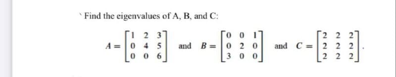 Find the eigenvalues of A, B, and C:
Г1 2 3
0 4 5
0 0 6
--
[2 2 2
and C =2 2 2
2 2 2
A =
and B =0 2 0
300
