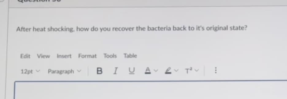 After heat shocking, how do you recover the bacteria back to it's original state?
Edit View Insert Format Tools Table
12pt v Paragraph
BIU AV
...
