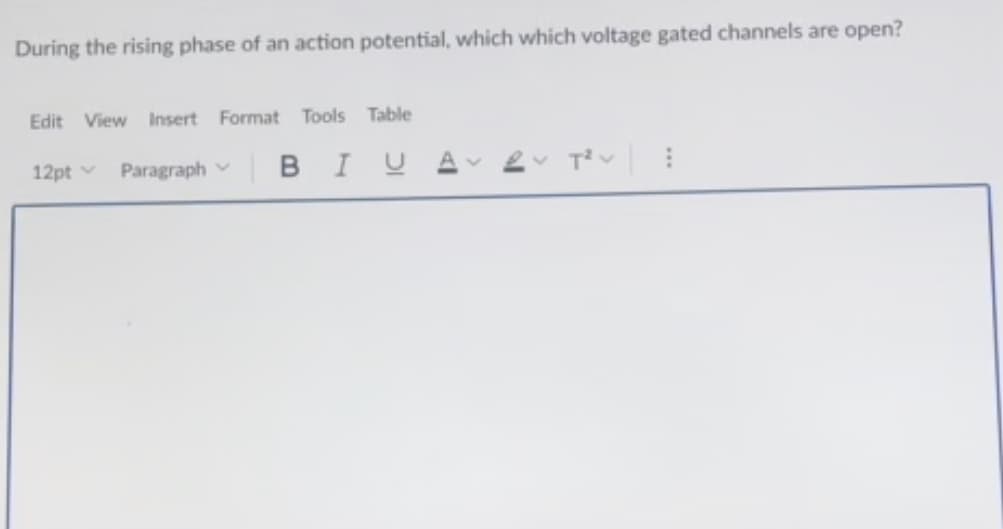 During the rising phase of an action potential, which which voltage gated channels are open?
Edit View Insert Format Tools Table
12pt v
Paragraph
BIUA
