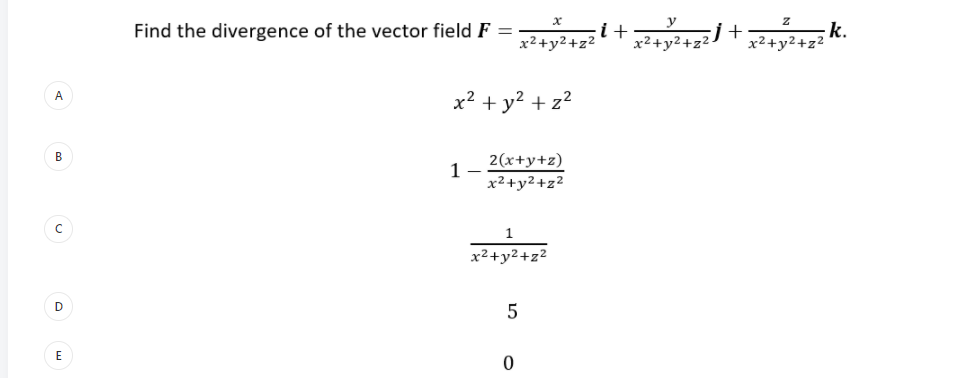 Find the divergence of the vector field F =2242 i +22472)+
k.
x2+y2+z2
x2+y2+z2
x²+y2+z²
x² + y? + z?
B
2(x+y+z)
1 -
x²+y2+z²
x²+y2+z²
D
E
