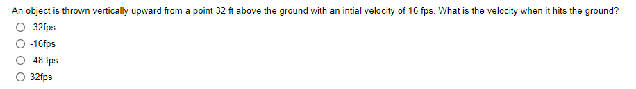 An object is thrown vertically upward from a point 32 ft above the ground with an intial velocity of 16 fps. What is the velocity when it hits the ground?
O -32fps
-16fps
-48 fps
32fps
